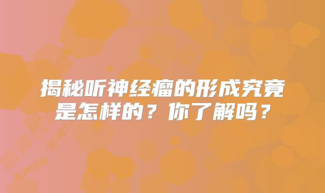 揭秘听神经瘤的形成究竟是怎样的？你了解吗？