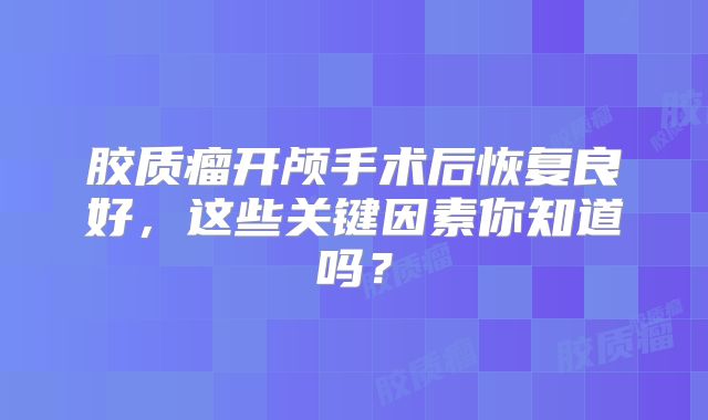 胶质瘤开颅手术后恢复良好，这些关键因素你知道吗？