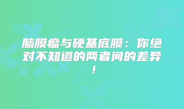 脑膜瘤与硬基底膜：你绝对不知道的两者间的差异！