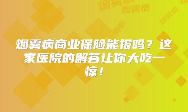 烟雾病商业保险能报吗？这家医院的解答让你大吃一惊！