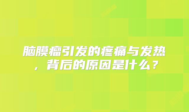 脑膜瘤引发的疼痛与发热，背后的原因是什么？