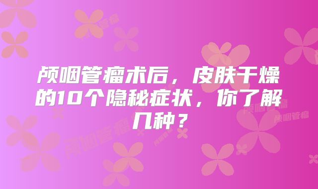 颅咽管瘤术后，皮肤干燥的10个隐秘症状，你了解几种？