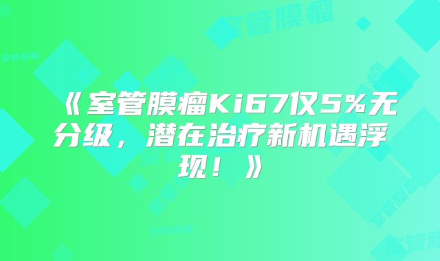 《室管膜瘤Ki67仅5%无分级，潜在治疗新机遇浮现！》