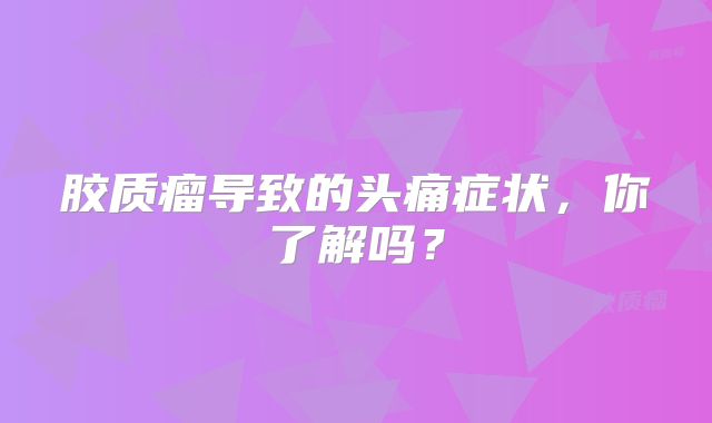 胶质瘤导致的头痛症状，你了解吗？