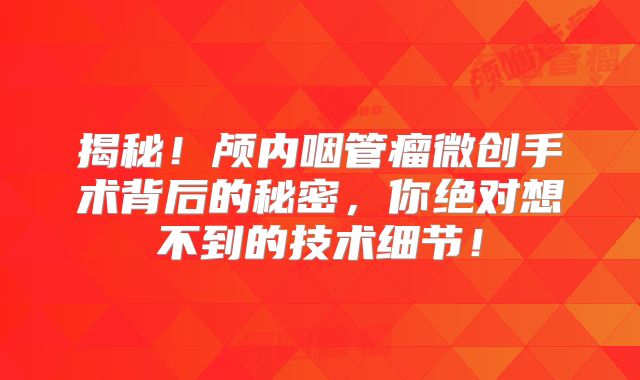 揭秘！颅内咽管瘤微创手术背后的秘密，你绝对想不到的技术细节！