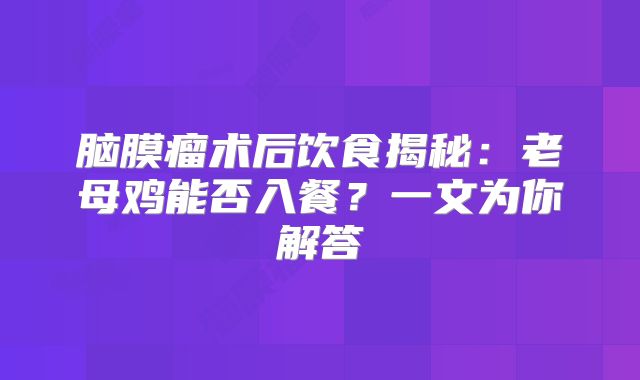 脑膜瘤术后饮食揭秘：老母鸡能否入餐？一文为你解答