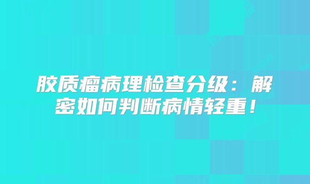 胶质瘤病理检查分级：解密如何判断病情轻重！
