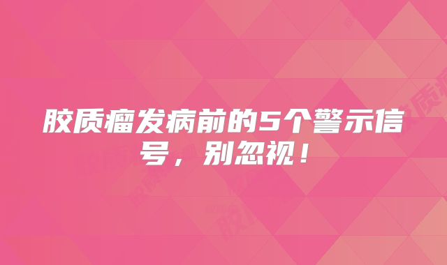 胶质瘤发病前的5个警示信号，别忽视！