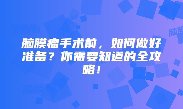 脑膜瘤手术前，如何做好准备？你需要知道的全攻略！