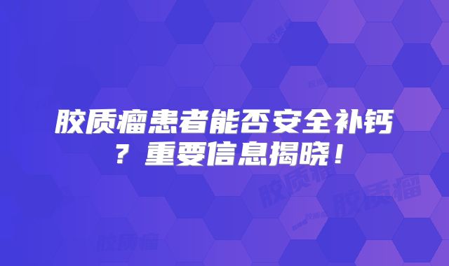 胶质瘤患者能否安全补钙？重要信息揭晓！