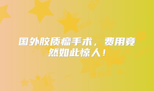 国外胶质瘤手术，费用竟然如此惊人！