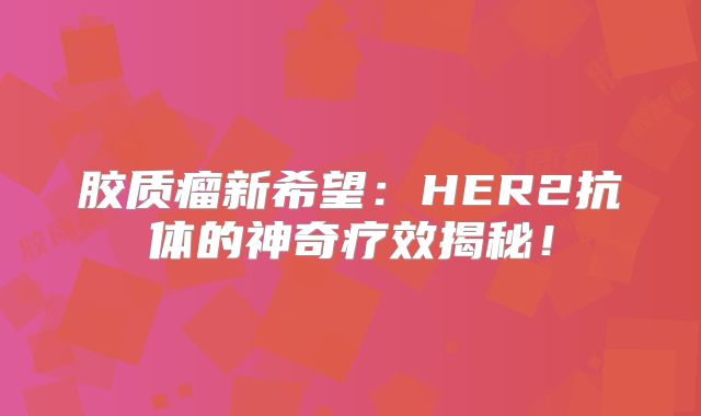 胶质瘤新希望：HER2抗体的神奇疗效揭秘！