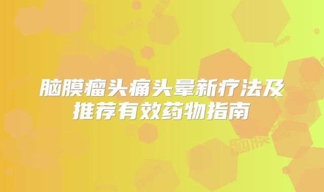 脑膜瘤头痛头晕新疗法及推荐有效药物指南