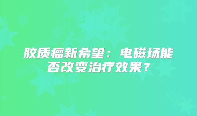 胶质瘤新希望：电磁场能否改变治疗效果？