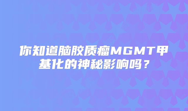 你知道脑胶质瘤MGMT甲基化的神秘影响吗？