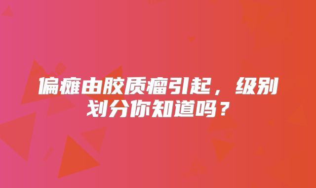 偏瘫由胶质瘤引起，级别划分你知道吗？