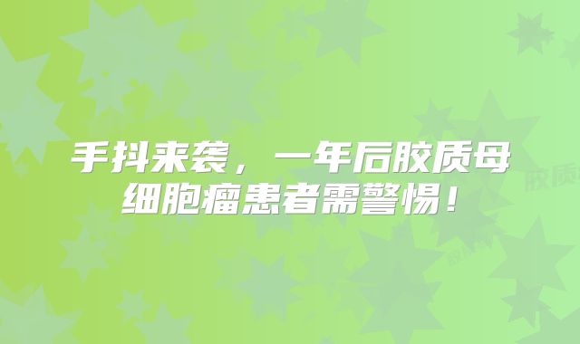 手抖来袭，一年后胶质母细胞瘤患者需警惕！