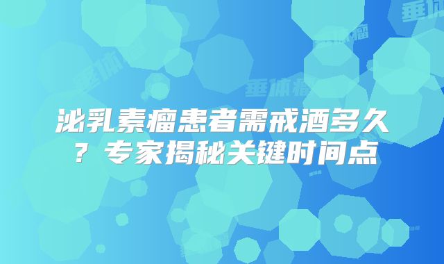 泌乳素瘤患者需戒酒多久？专家揭秘关键时间点