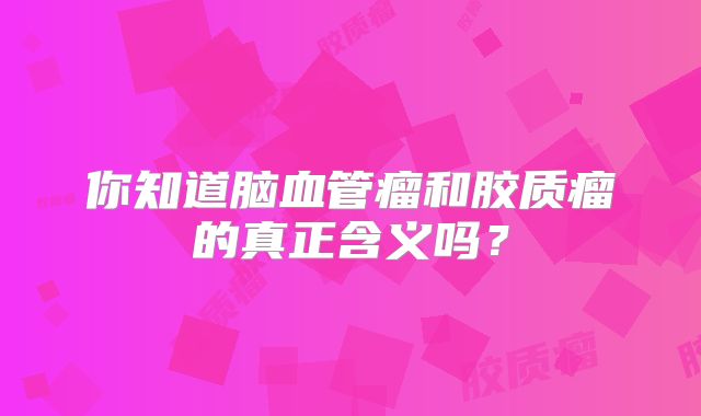 你知道脑血管瘤和胶质瘤的真正含义吗？