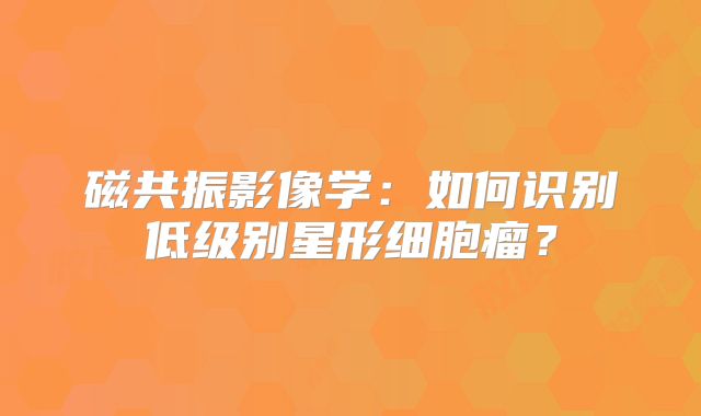 磁共振影像学：如何识别低级别星形细胞瘤？