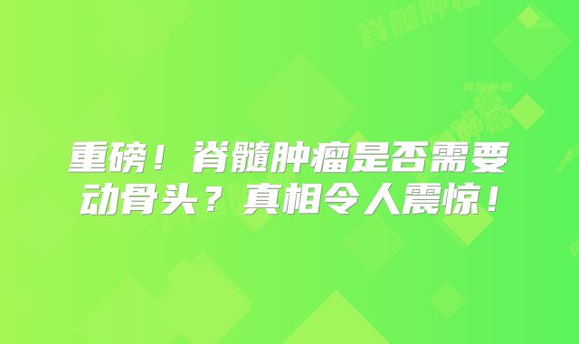 重磅！脊髓肿瘤是否需要动骨头？真相令人震惊！