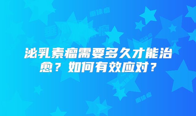 泌乳素瘤需要多久才能治愈？如何有效应对？