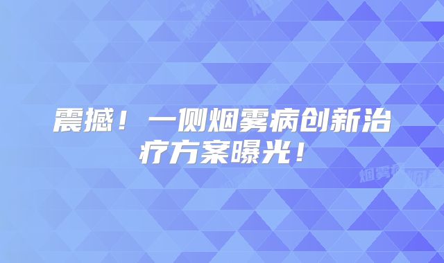 震撼！一侧烟雾病创新治疗方案曝光！