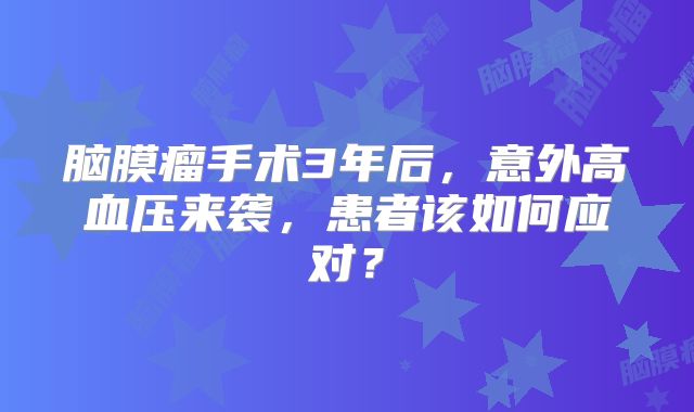 脑膜瘤手术3年后，意外高血压来袭，患者该如何应对？