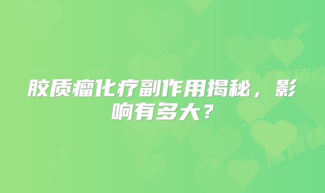 胶质瘤化疗副作用揭秘，影响有多大？