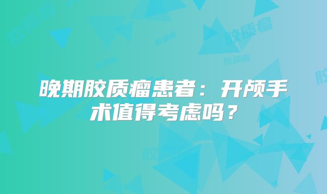 晚期胶质瘤患者：开颅手术值得考虑吗？