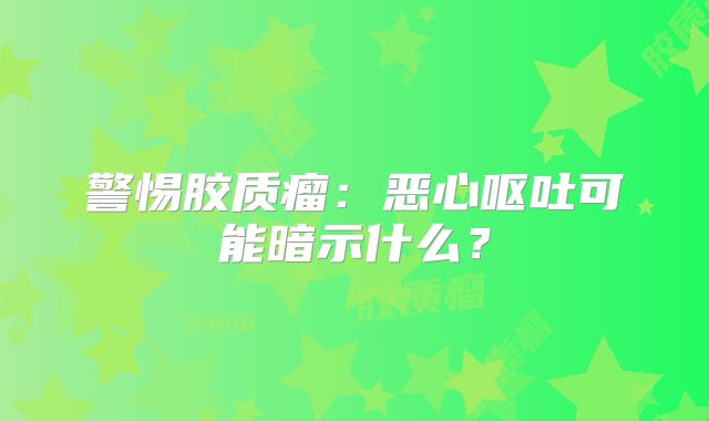 警惕胶质瘤：恶心呕吐可能暗示什么？