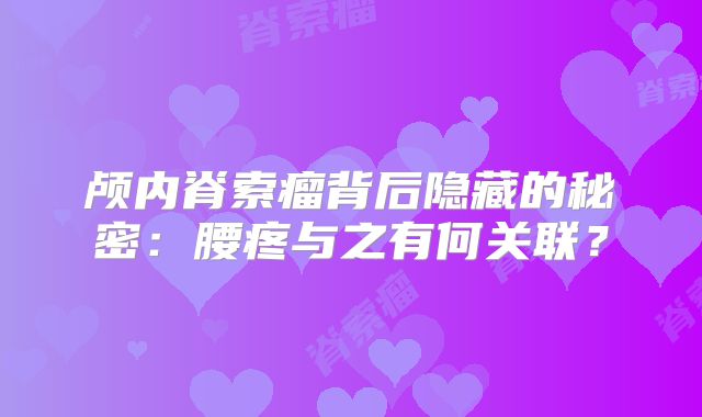 颅内脊索瘤背后隐藏的秘密：腰疼与之有何关联？