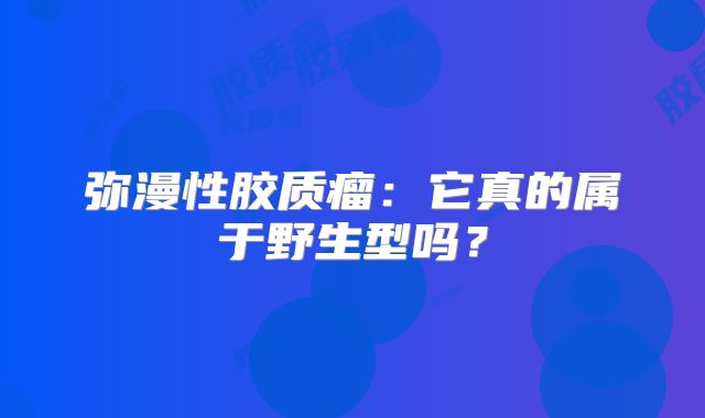 弥漫性胶质瘤：它真的属于野生型吗？