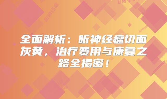 全面解析：听神经瘤切面灰黄，治疗费用与康复之路全揭密！