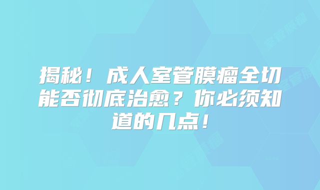 揭秘！成人室管膜瘤全切能否彻底治愈？你必须知道的几点！