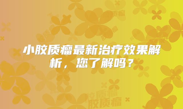 小胶质瘤最新治疗效果解析，您了解吗？