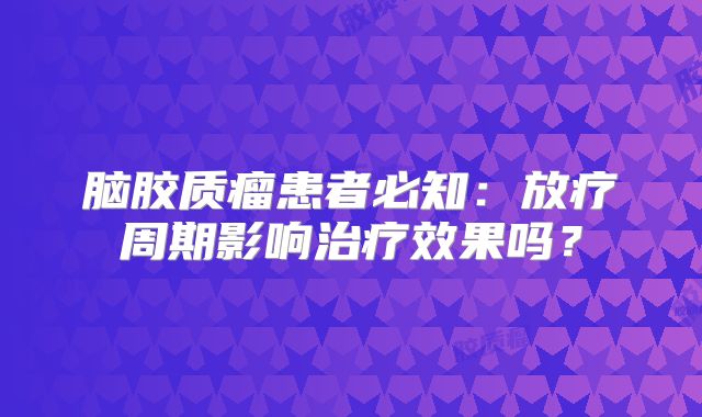 脑胶质瘤患者必知：放疗周期影响治疗效果吗？