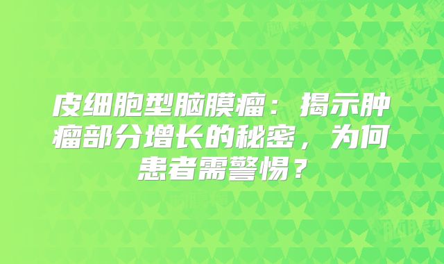 皮细胞型脑膜瘤：揭示肿瘤部分增长的秘密，为何患者需警惕？