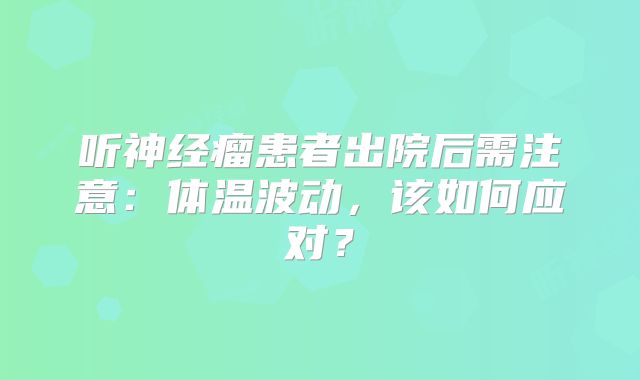 听神经瘤患者出院后需注意：体温波动，该如何应对？
