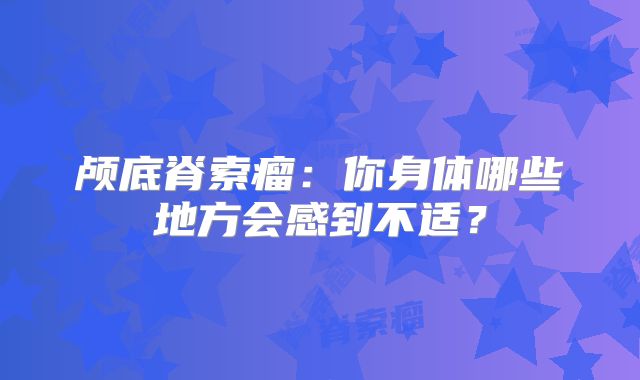 颅底脊索瘤：你身体哪些地方会感到不适？
