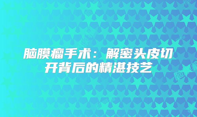 脑膜瘤手术：解密头皮切开背后的精湛技艺
