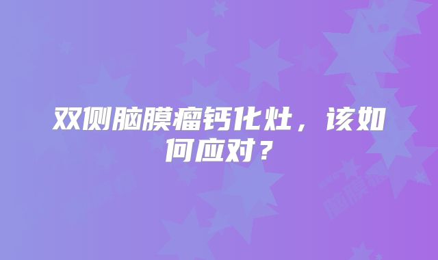 双侧脑膜瘤钙化灶，该如何应对？