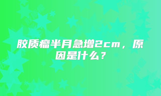 胶质瘤半月急增2cm，原因是什么？