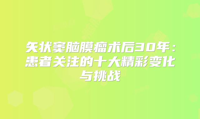 矢状窦脑膜瘤术后30年：患者关注的十大精彩变化与挑战