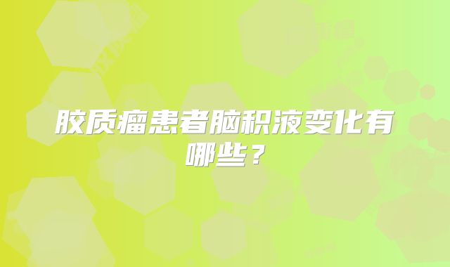 胶质瘤患者脑积液变化有哪些？