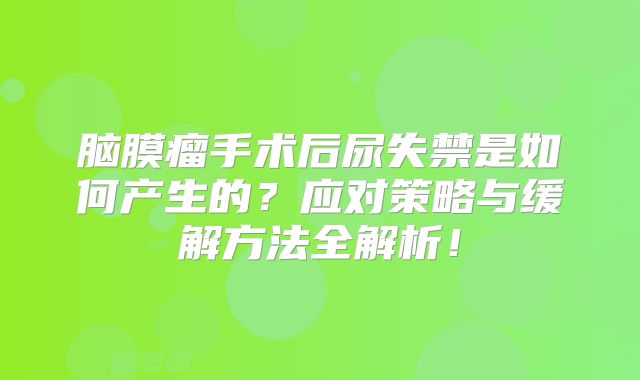 脑膜瘤手术后尿失禁是如何产生的？应对策略与缓解方法全解析！