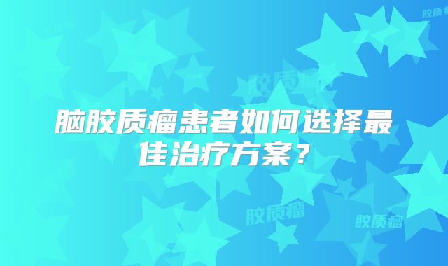 脑胶质瘤患者如何选择最佳治疗方案？