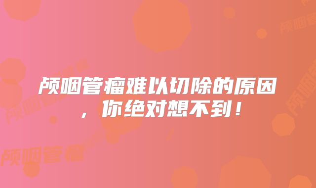 颅咽管瘤难以切除的原因，你绝对想不到！