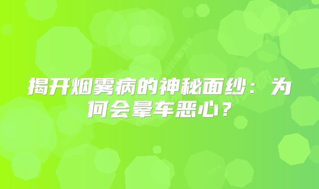揭开烟雾病的神秘面纱：为何会晕车恶心？