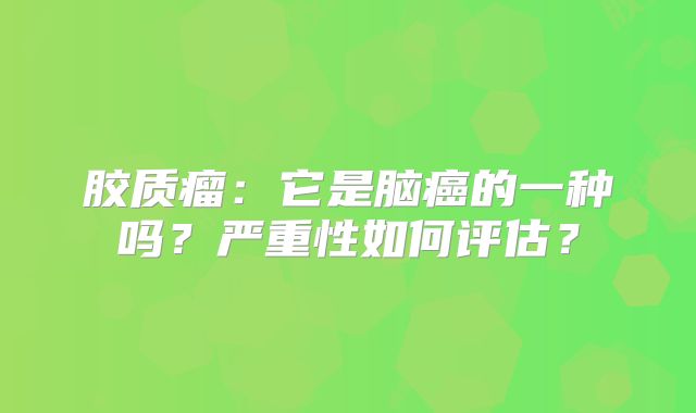 胶质瘤：它是脑癌的一种吗？严重性如何评估？